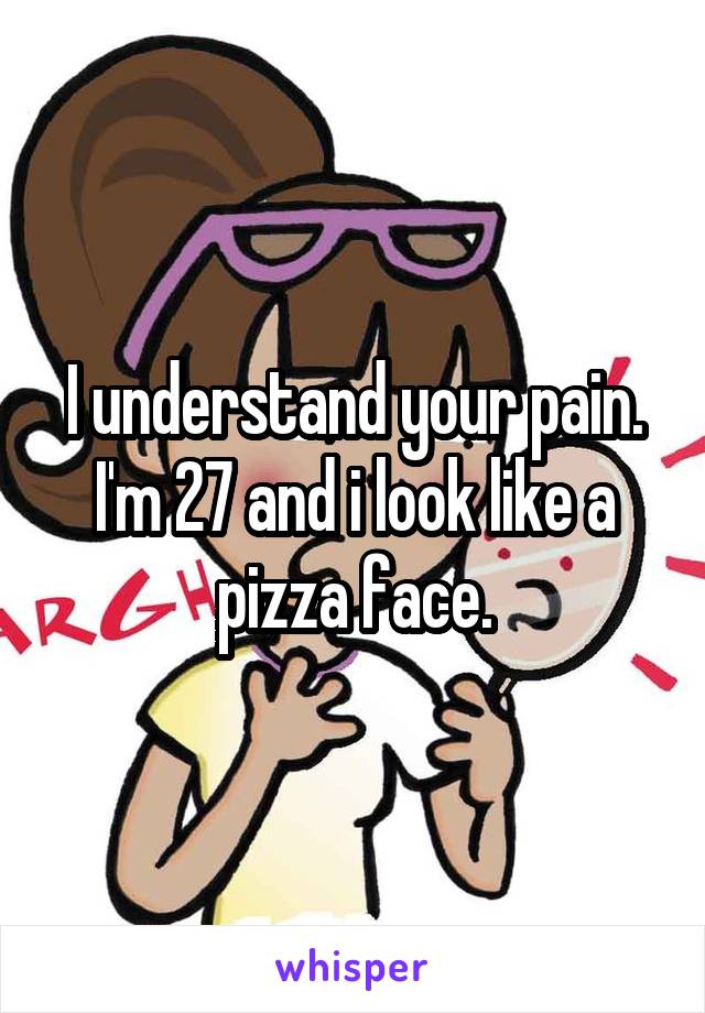 I understand your pain. I'm 27 and i look like a pizza face.