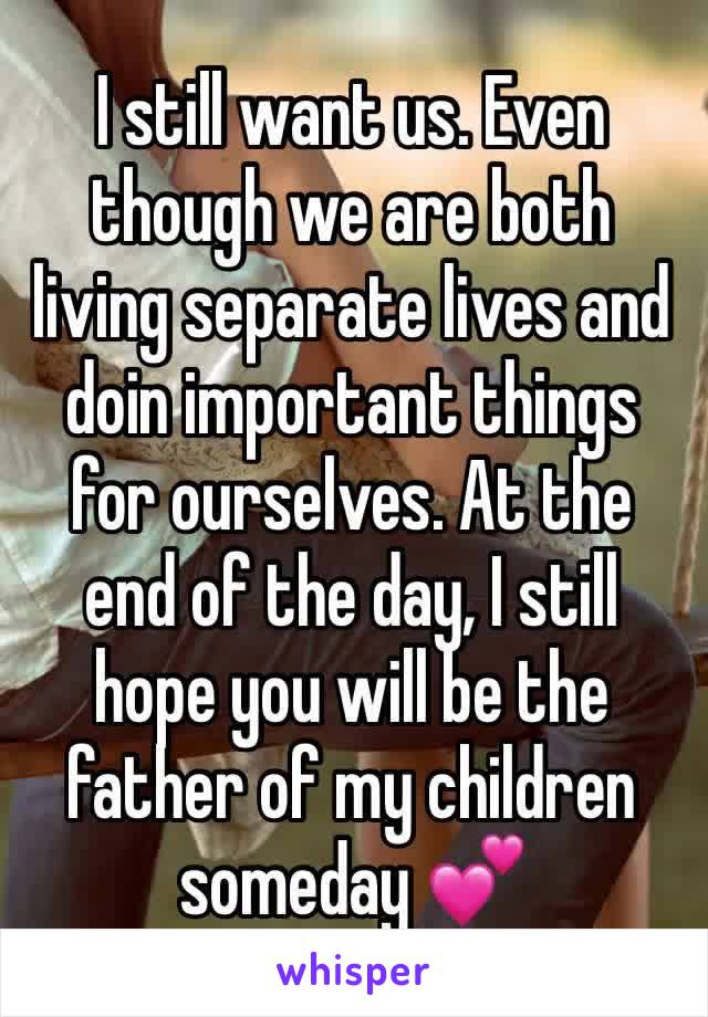 I still want us. Even though we are both living separate lives and doin important things for ourselves. At the end of the day, I still hope you will be the father of my children someday 💕