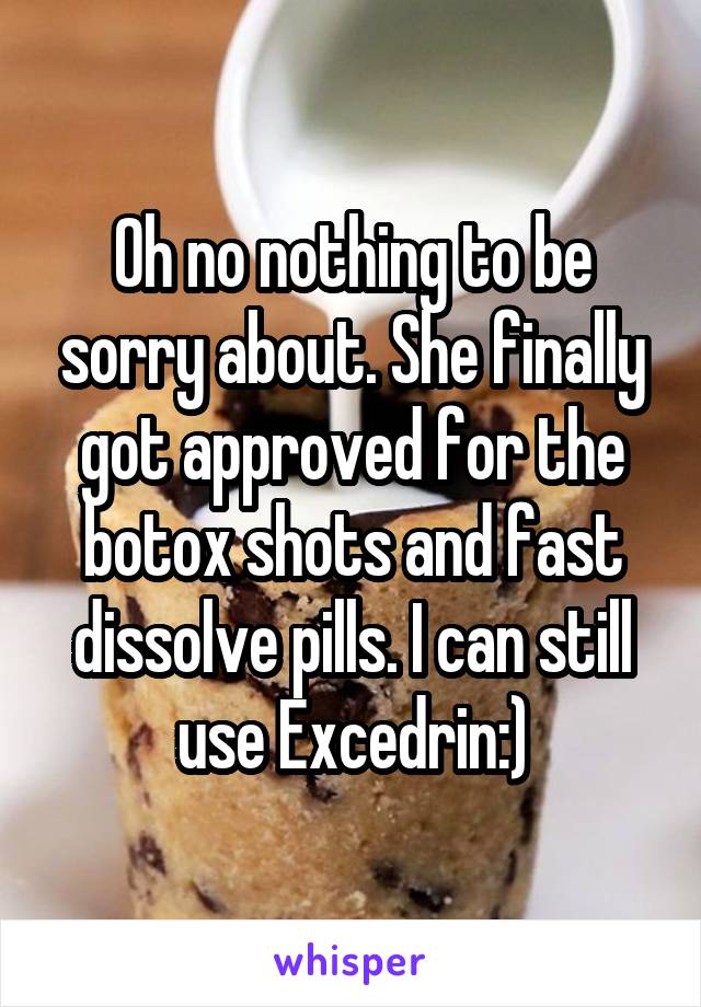 Oh no nothing to be sorry about. She finally got approved for the botox shots and fast dissolve pills. I can still use Excedrin:)