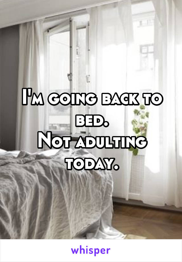 I'm going back to bed.
Not adulting today.
