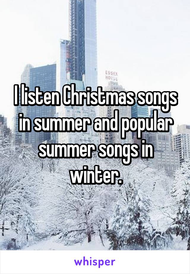 I listen Christmas songs in summer and popular summer songs in winter.