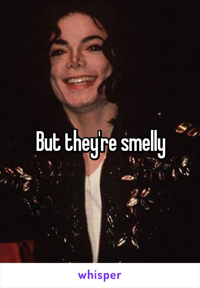 But they're smelly