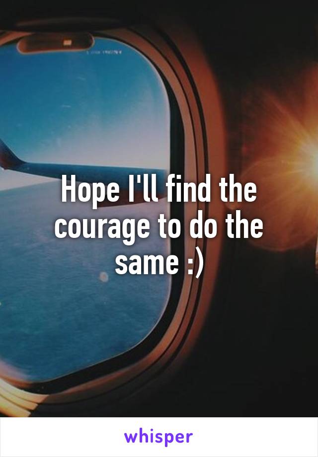 Hope I'll find the courage to do the same :)