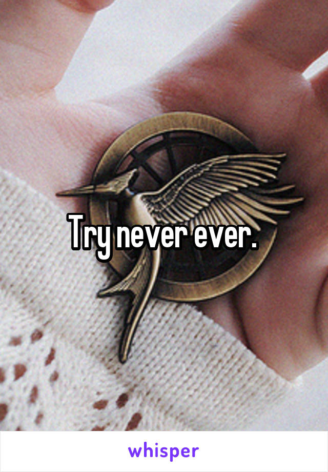 Try never ever. 