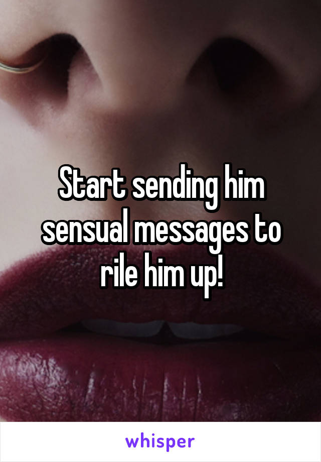 Start sending him sensual messages to rile him up!