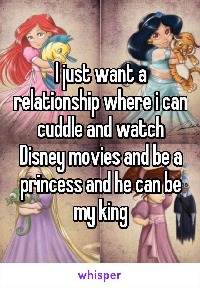 I just want a relationship where i can cuddle and watch Disney movies and be a princess and he can be my king