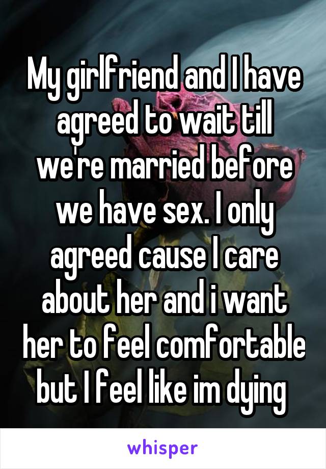 My girlfriend and I have agreed to wait till we're married before we have sex. I only agreed cause I care about her and i want her to feel comfortable but I feel like im dying 