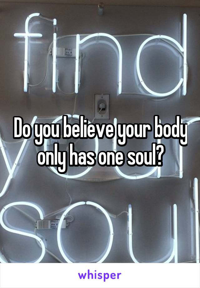 Do you believe your body only has one soul?