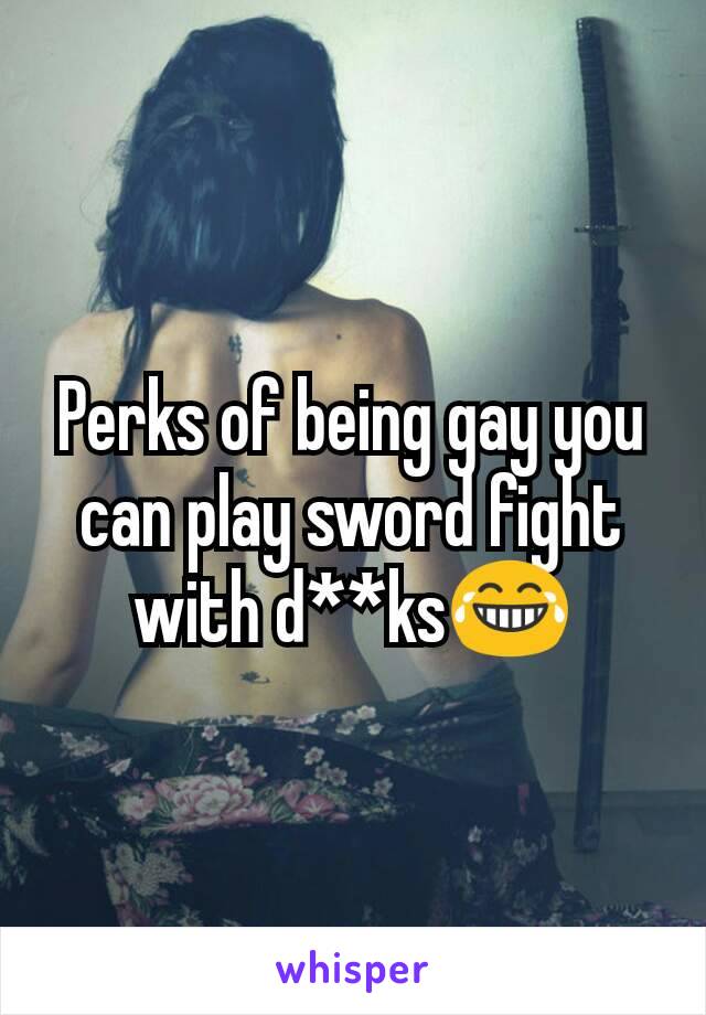 Perks of being gay you can play sword fight with d**ks😂