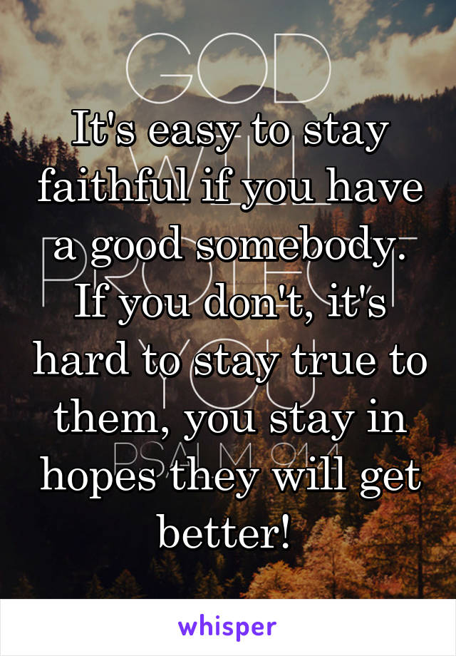 It's easy to stay faithful if you have a good somebody. If you don't, it's hard to stay true to them, you stay in hopes they will get better! 