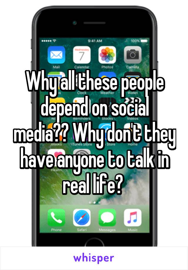 Why all these people depend on social media?? Why don't they have anyone to talk in real life? 