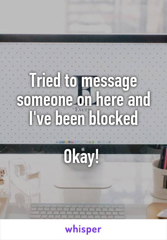 Tried to message someone on here and I've been blocked

Okay! 
