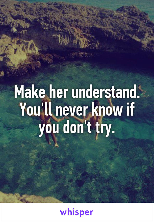 Make her understand. You'll never know if you don't try.