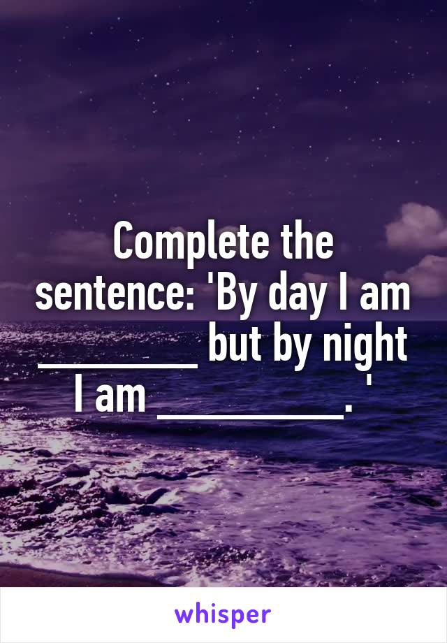 Complete the sentence: 'By day I am ______ but by night I am _______. '