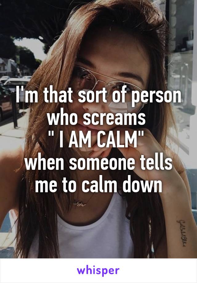 I'm that sort of person who screams 
" I AM CALM" 
when someone tells me to calm down