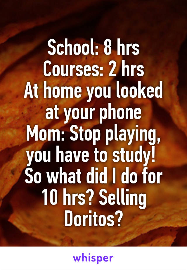 School: 8 hrs
Courses: 2 hrs
At home you looked at your phone
Mom: Stop playing, you have to study! 
So what did I do for 10 hrs? Selling Doritos?