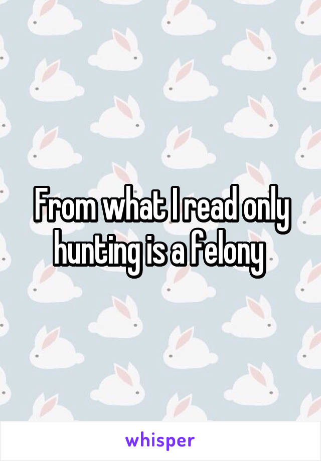 From what I read only hunting is a felony 