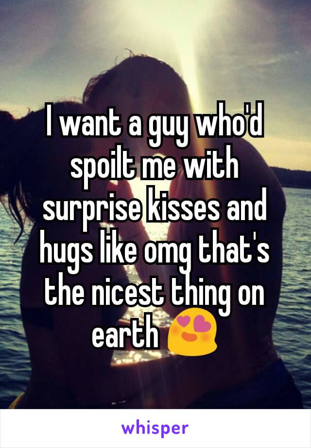 I want a guy who'd spoilt me with surprise kisses and hugs like omg that's the nicest thing on earth 😍