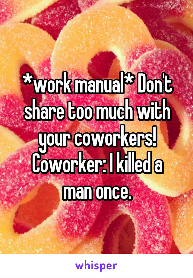 *work manual* Don't share too much with your coworkers!
Coworker: I killed a man once.