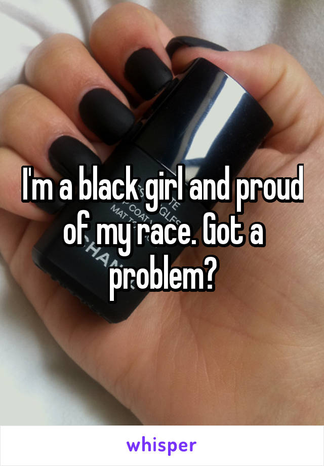 I'm a black girl and proud of my race. Got a problem?