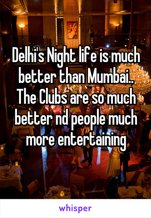 Delhi's Night life is much better than Mumbai..
The Clubs are so much better nd people much more entertaining
