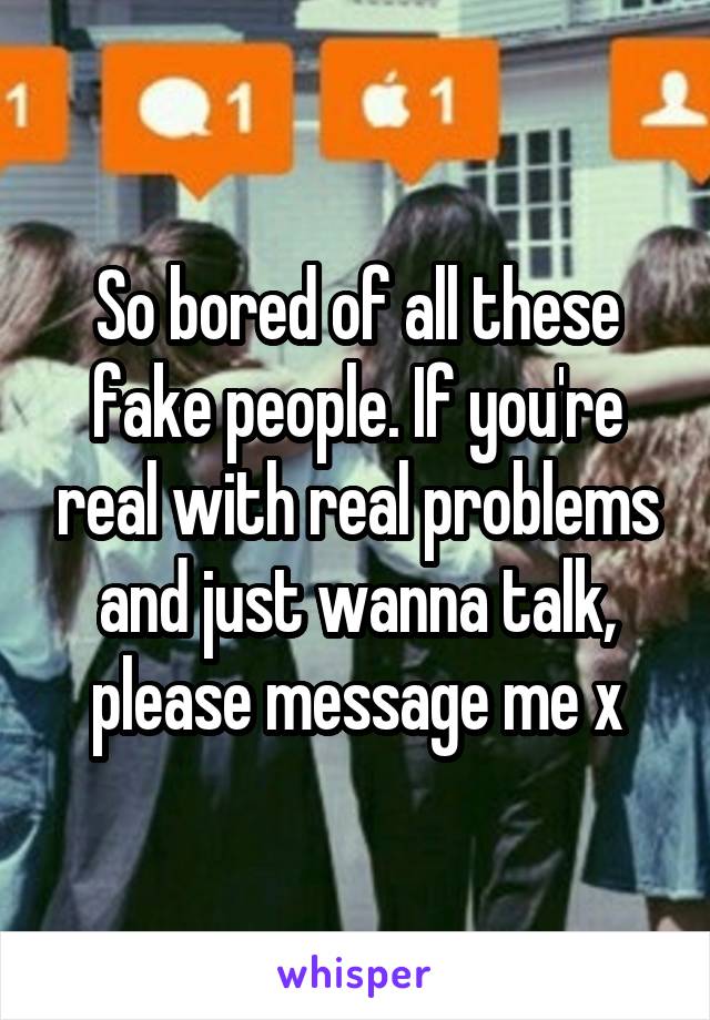 So bored of all these fake people. If you're real with real problems and just wanna talk, please message me x