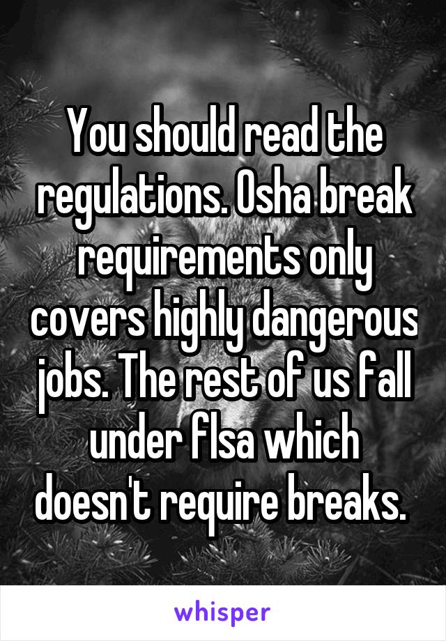 You should read the regulations. Osha break requirements only covers highly dangerous jobs. The rest of us fall under flsa which doesn't require breaks. 