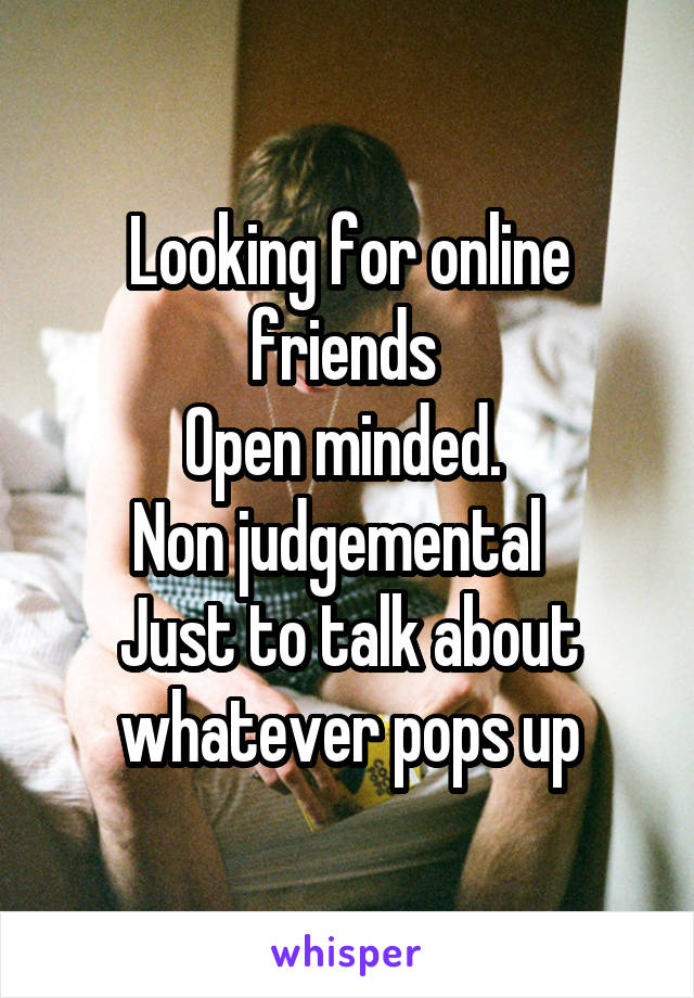 Looking for online friends 
Open minded. 
Non judgemental  
Just to talk about whatever pops up