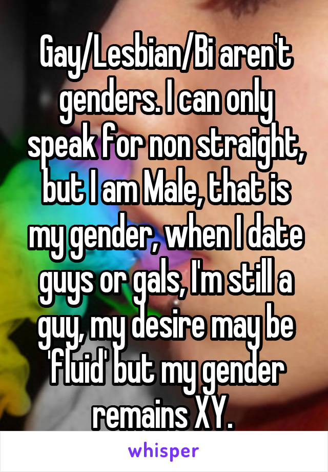 Gay/Lesbian/Bi aren't genders. I can only speak for non straight, but I am Male, that is my gender, when I date guys or gals, I'm still a guy, my desire may be 'fluid' but my gender remains XY. 