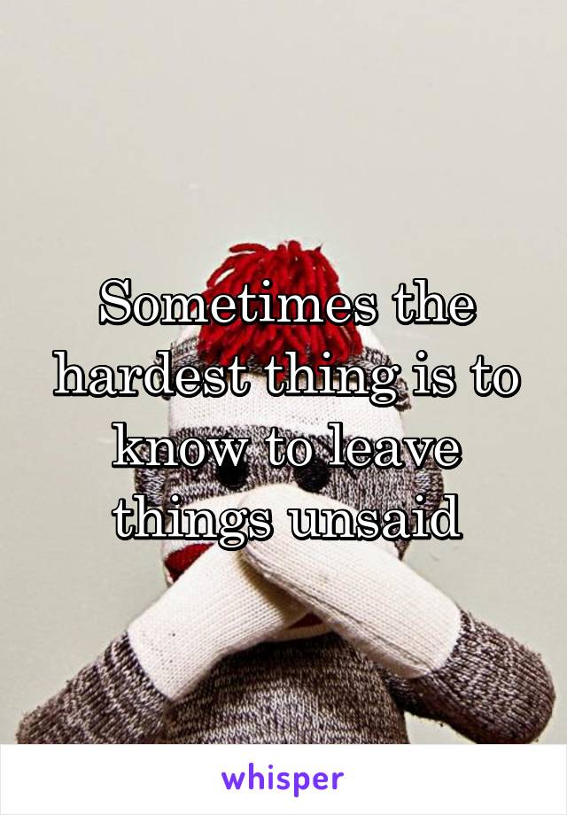 Sometimes the hardest thing is to know to leave things unsaid