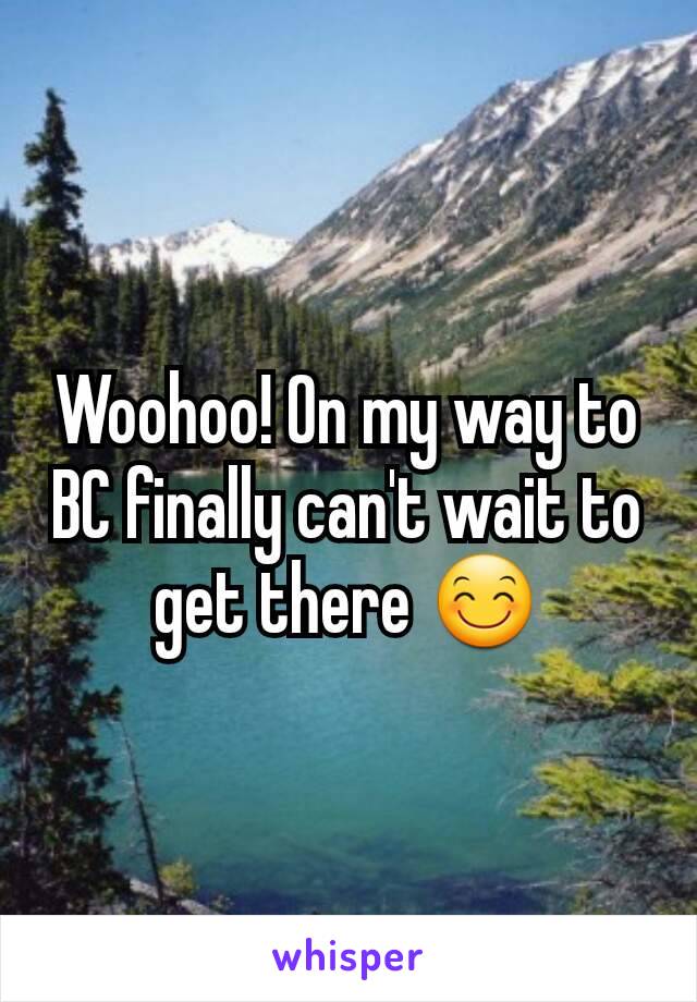 Woohoo! On my way to BC finally can't wait to get there 😊