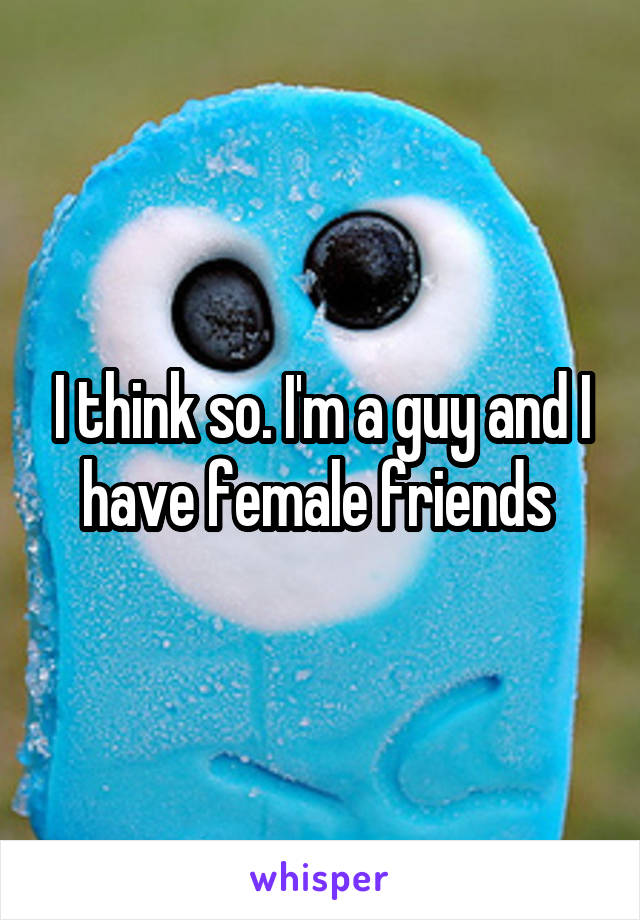 I think so. I'm a guy and I have female friends 