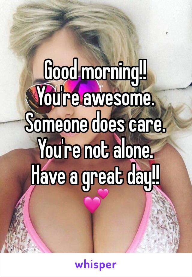 Good morning!!
You're awesome. Someone does care. You're not alone.
Have a great day!!
💕