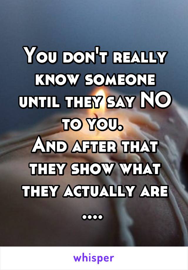 You don't really know someone until they say NO to you. 
And after that they show what they actually are .... 