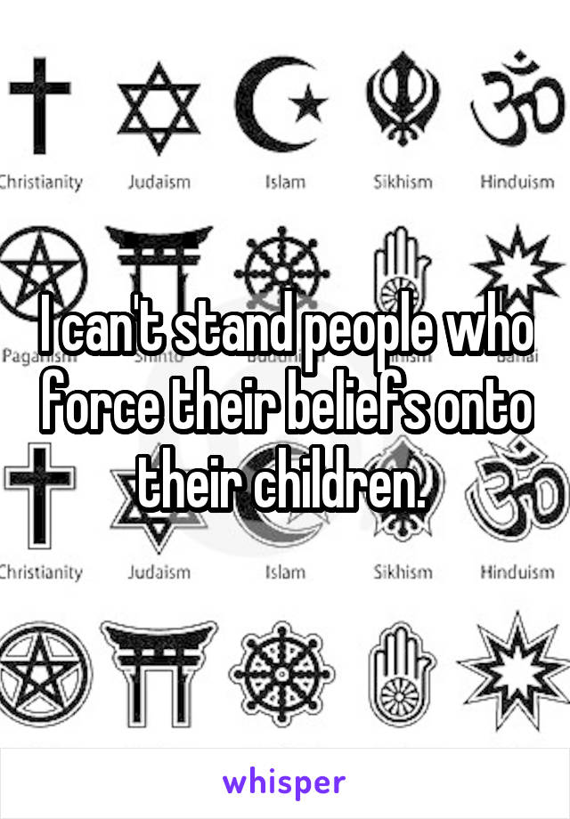 I can't stand people who force their beliefs onto their children. 