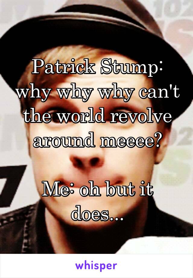 Patrick Stump: why why why can't the world revolve around meeee?

Me: oh but it does...