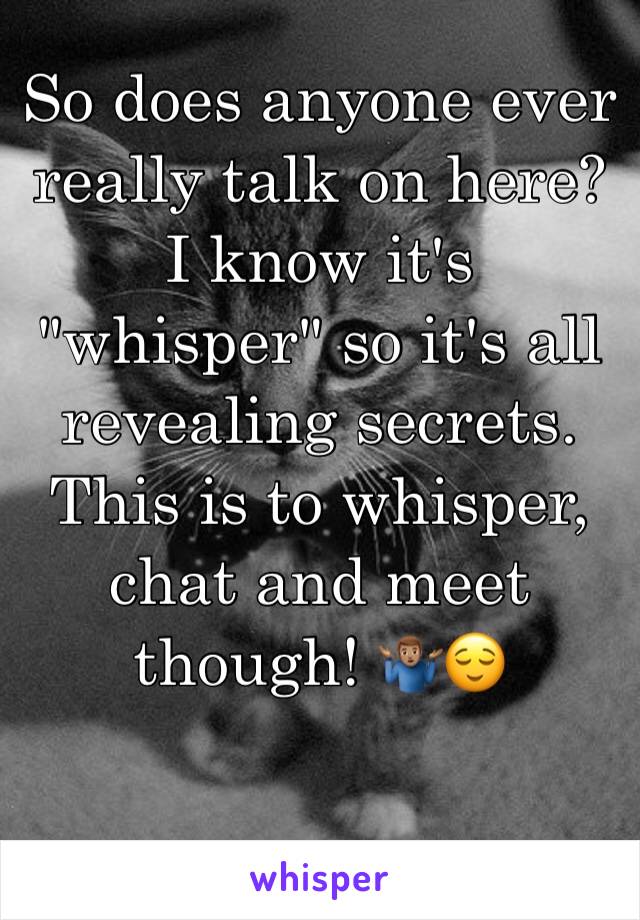 So does anyone ever really talk on here? I know it's "whisper" so it's all revealing secrets. This is to whisper, chat and meet though! 🤷🏽‍♂️😌