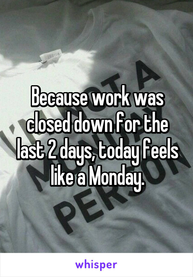 Because work was closed down for the last 2 days, today feels like a Monday.