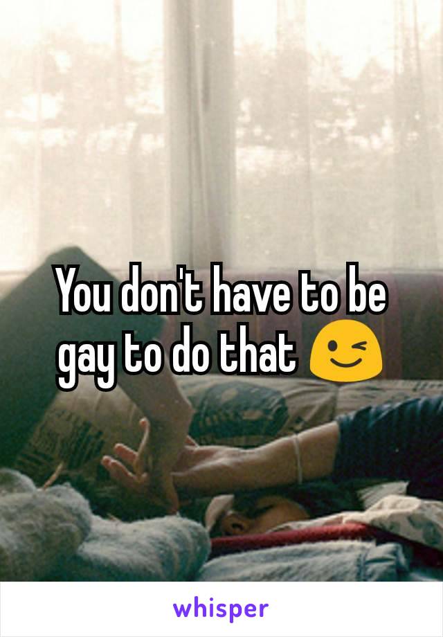 You don't have to be gay to do that 😉