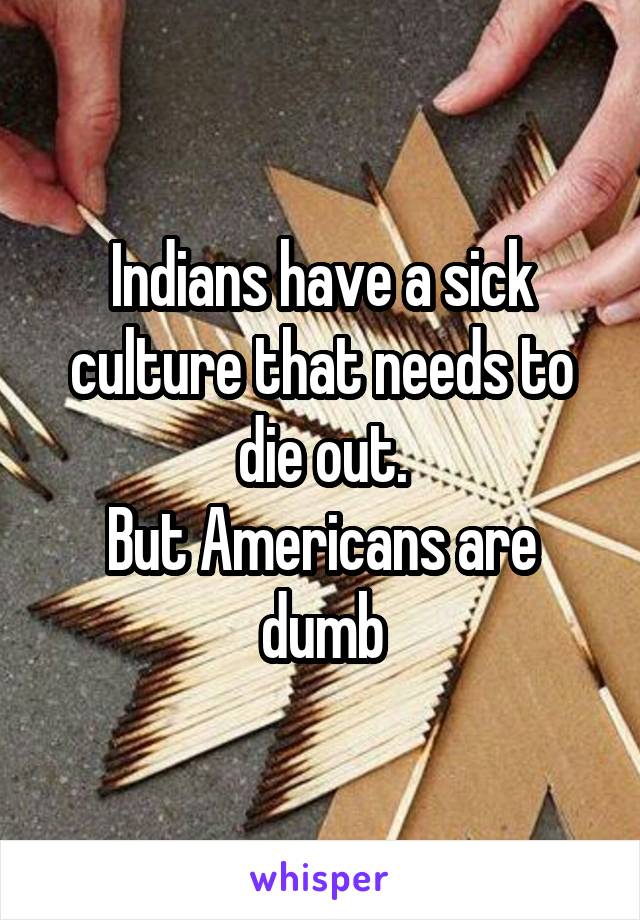 Indians have a sick culture that needs to die out.
But Americans are dumb
