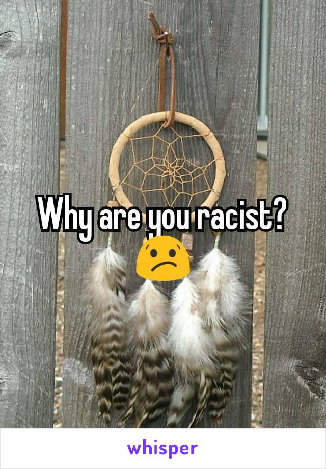 Why are you racist? 😕