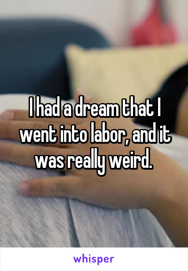 I had a dream that I went into labor, and it was really weird. 