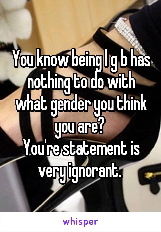 You know being l g b has nothing to do with what gender you think you are? 
You're statement is very ignorant. 