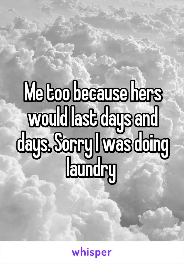 Me too because hers would last days and days. Sorry I was doing laundry 