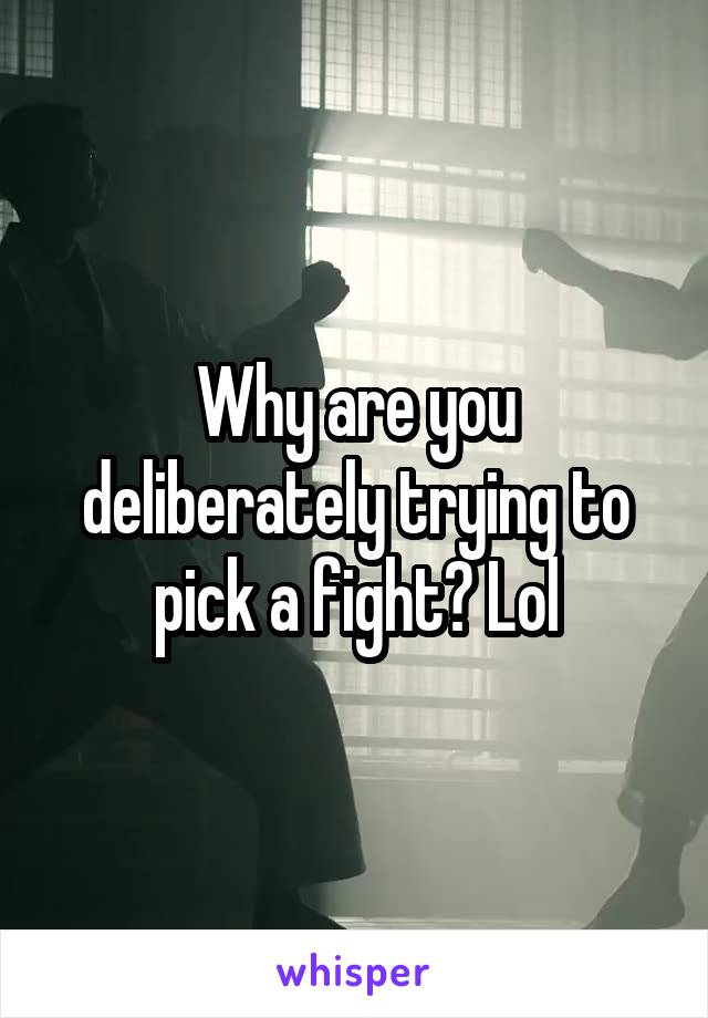 Why are you deliberately trying to pick a fight? Lol