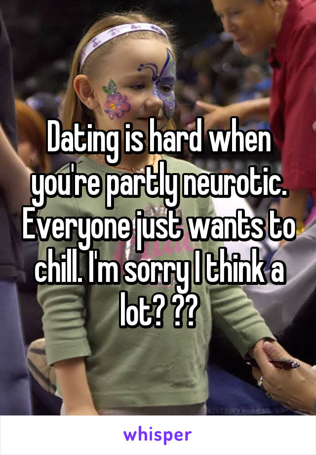 Dating is hard when you're partly neurotic. Everyone just wants to chill. I'm sorry I think a lot? 😔😩