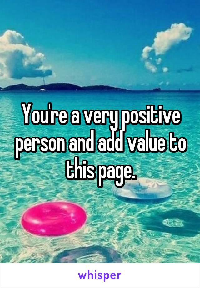 You're a very positive person and add value to this page.