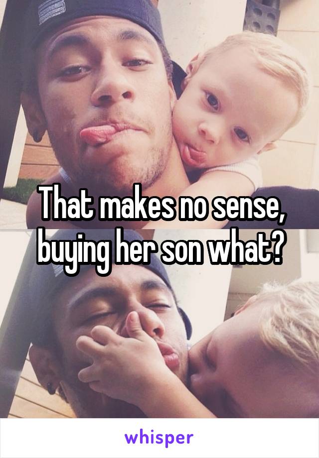 That makes no sense, buying her son what?
