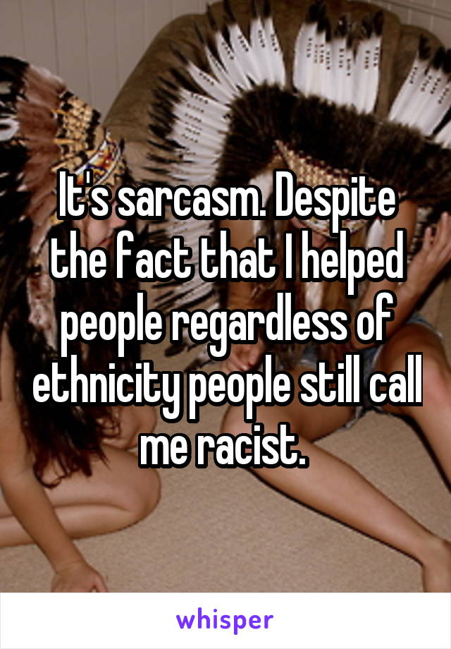 It's sarcasm. Despite the fact that I helped people regardless of ethnicity people still call me racist. 