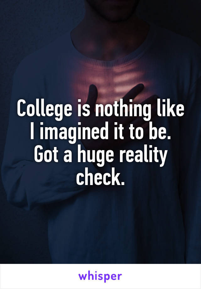 College is nothing like I imagined it to be.
Got a huge reality check.